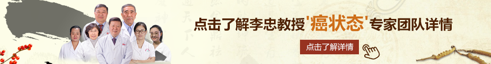 哦…大鸡巴艹死我视频北京御方堂李忠教授“癌状态”专家团队详细信息